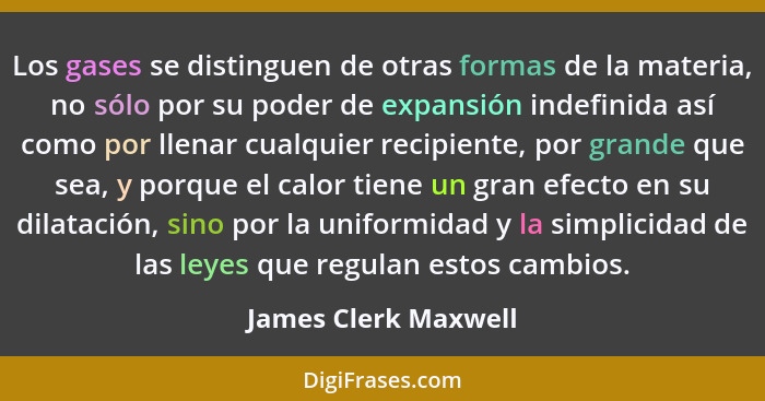 Los gases se distinguen de otras formas de la materia, no sólo por su poder de expansión indefinida así como por llenar cualquie... - James Clerk Maxwell