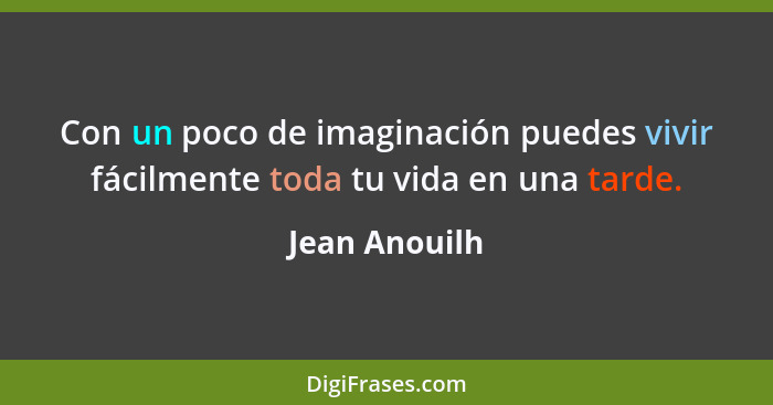 Con un poco de imaginación puedes vivir fácilmente toda tu vida en una tarde.... - Jean Anouilh