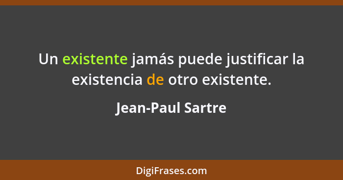 Un existente jamás puede justificar la existencia de otro existente.... - Jean-Paul Sartre
