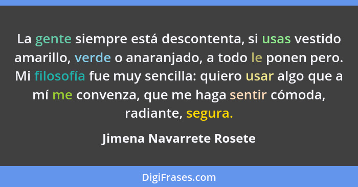 La gente siempre está descontenta, si usas vestido amarillo, verde o anaranjado, a todo le ponen pero. Mi filosofía fue muy... - Jimena Navarrete Rosete