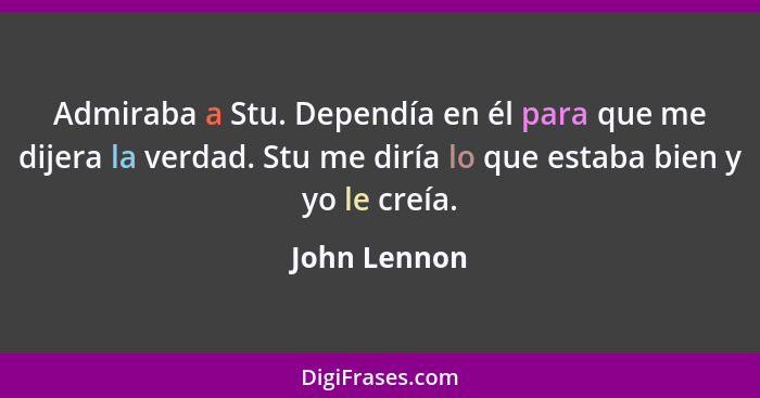 Admiraba a Stu. Dependía en él para que me dijera la verdad. Stu me diría lo que estaba bien y yo le creía.... - John Lennon