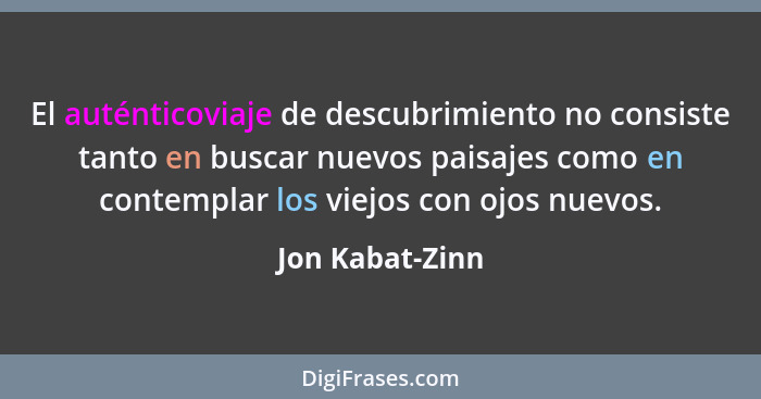 El auténticoviaje de descubrimiento no consiste tanto en buscar nuevos paisajes como en contemplar los viejos con ojos nuevos.... - Jon Kabat-Zinn