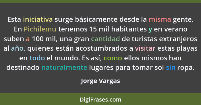 Esta iniciativa surge básicamente desde la misma gente. En Pichilemu tenemos 15 mil habitantes y en verano suben a 100 mil, una gran ca... - Jorge Vargas