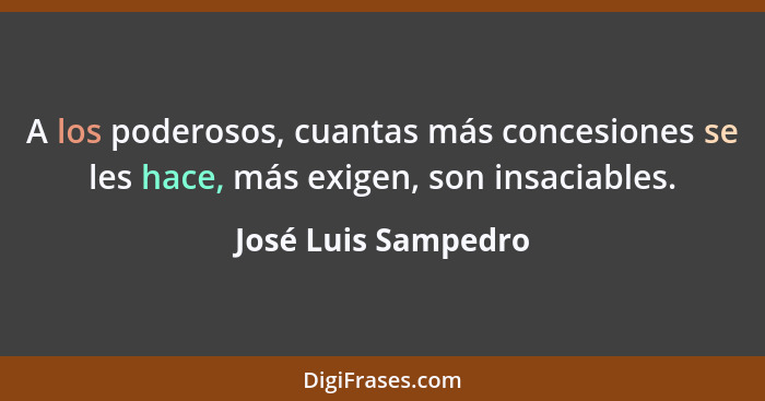 A los poderosos, cuantas más concesiones se les hace, más exigen, son insaciables.... - José Luis Sampedro