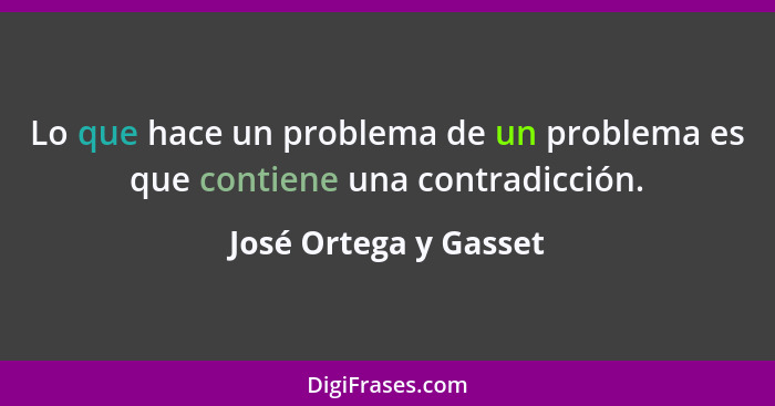 Lo que hace un problema de un problema es que contiene una contradicción.... - José Ortega y Gasset