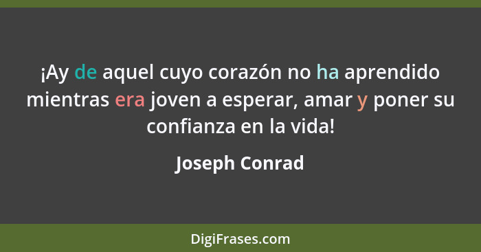 ¡Ay de aquel cuyo corazón no ha aprendido mientras era joven a esperar, amar y poner su confianza en la vida!... - Joseph Conrad