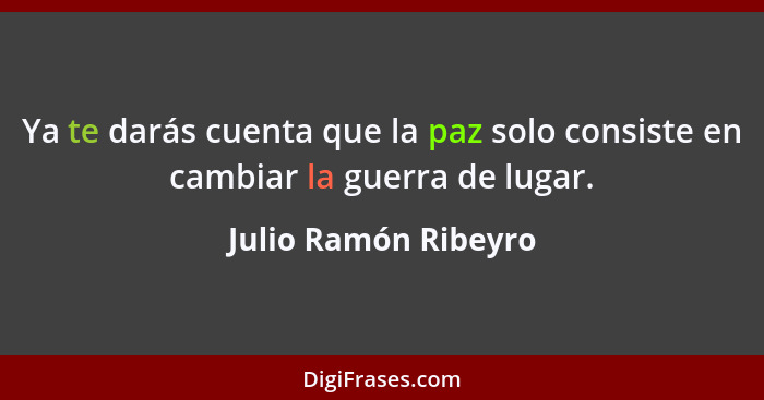 Ya te darás cuenta que la paz solo consiste en cambiar la guerra de lugar.... - Julio Ramón Ribeyro