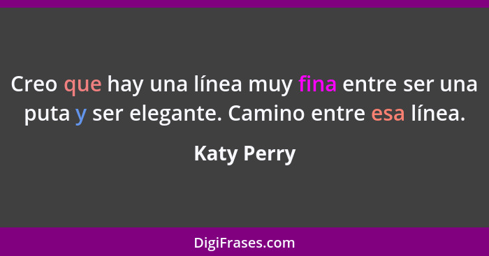 Creo que hay una línea muy fina entre ser una puta y ser elegante. Camino entre esa línea.... - Katy Perry
