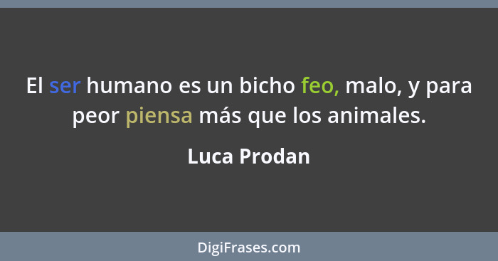 El ser humano es un bicho feo, malo, y para peor piensa más que los animales.... - Luca Prodan