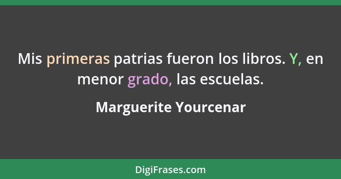 Mis primeras patrias fueron los libros. Y, en menor grado, las escuelas.... - Marguerite Yourcenar