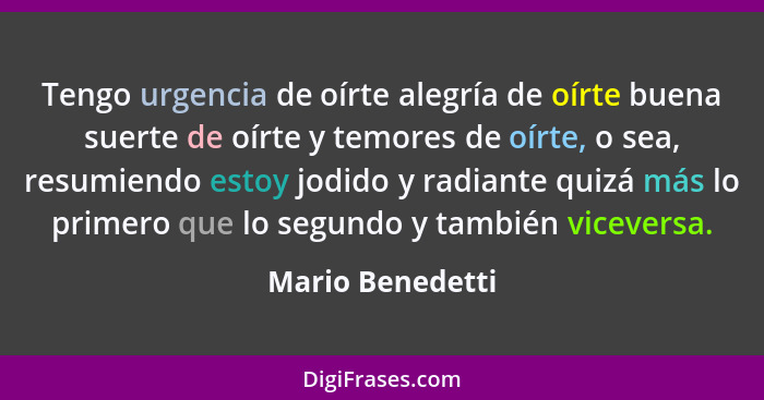 Tengo urgencia de oírte alegría de oírte buena suerte de oírte y temores de oírte, o sea, resumiendo estoy jodido y radiante quizá m... - Mario Benedetti