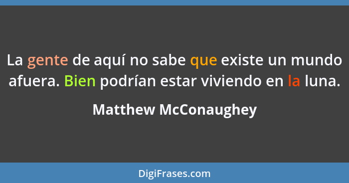 La gente de aquí no sabe que existe un mundo afuera. Bien podrían estar viviendo en la luna.... - Matthew McConaughey