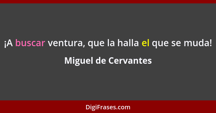 ¡A buscar ventura, que la halla el que se muda!... - Miguel de Cervantes