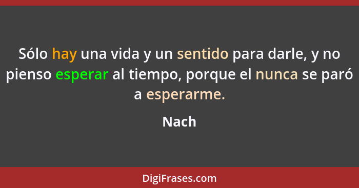 Sólo hay una vida y un sentido para darle, y no pienso esperar al tiempo, porque el nunca se paró a esperarme.... - Nach