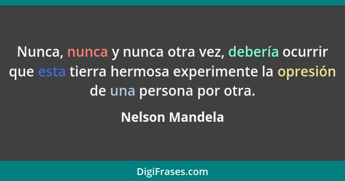 Nunca, nunca y nunca otra vez, debería ocurrir que esta tierra hermosa experimente la opresión de una persona por otra.... - Nelson Mandela