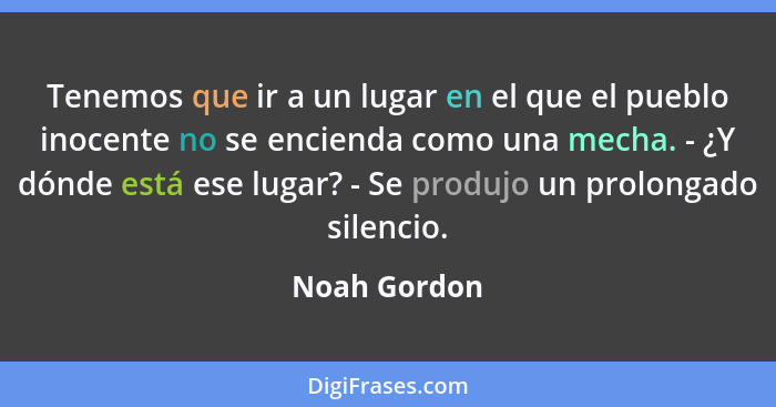 Tenemos que ir a un lugar en el que el pueblo inocente no se encienda como una mecha. - ¿Y dónde está ese lugar? - Se produjo un prolong... - Noah Gordon