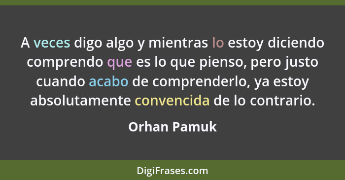 A veces digo algo y mientras lo estoy diciendo comprendo que es lo que pienso, pero justo cuando acabo de comprenderlo, ya estoy absolut... - Orhan Pamuk