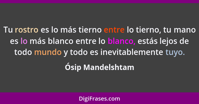 Tu rostro es lo más tierno entre lo tierno, tu mano es lo más blanco entre lo blanco, estás lejos de todo mundo y todo es inevitabl... - Ósip Mandelshtam