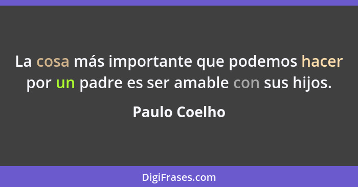 La cosa más importante que podemos hacer por un padre es ser amable con sus hijos.... - Paulo Coelho