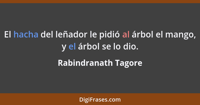 El hacha del leñador le pidió al árbol el mango, y el árbol se lo dio.... - Rabindranath Tagore