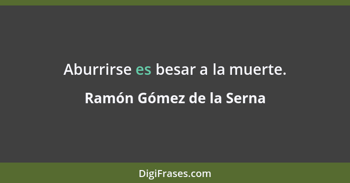 Aburrirse es besar a la muerte.... - Ramón Gómez de la Serna