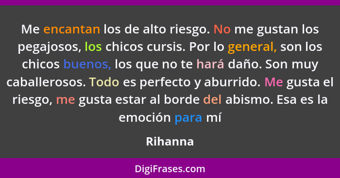 Me encantan los de alto riesgo. No me gustan los pegajosos, los chicos cursis. Por lo general, son los chicos buenos, los que no te hará dañ... - Rihanna