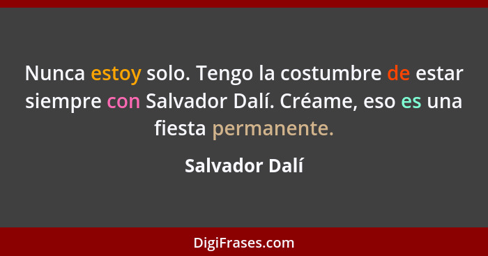 Nunca estoy solo. Tengo la costumbre de estar siempre con Salvador Dalí. Créame, eso es una fiesta permanente.... - Salvador Dalí