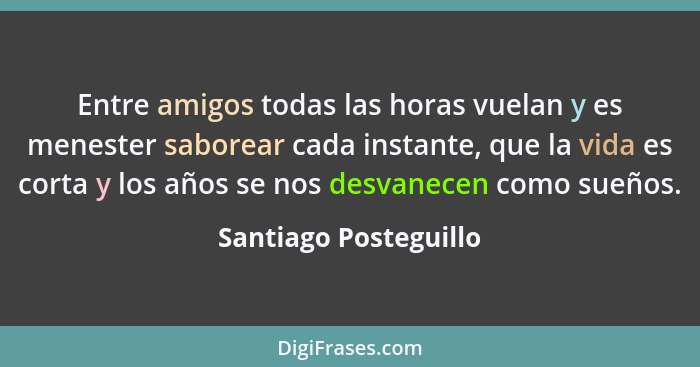 Entre amigos todas las horas vuelan y es menester saborear cada instante, que la vida es corta y los años se nos desvanecen com... - Santiago Posteguillo