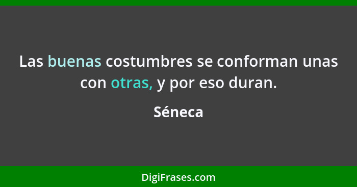 Las buenas costumbres se conforman unas con otras, y por eso duran.... - Séneca