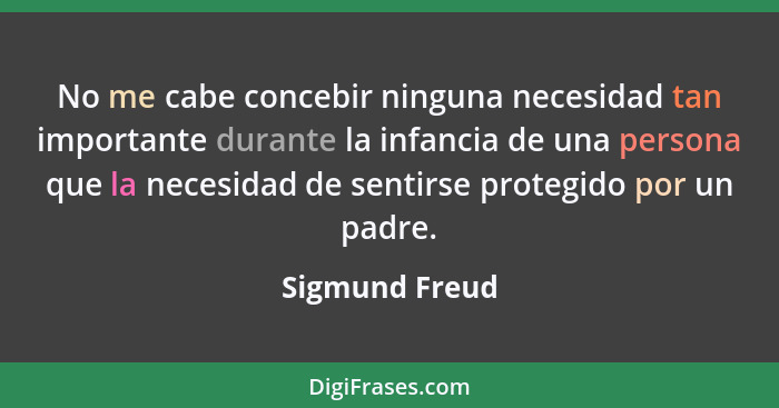 No me cabe concebir ninguna necesidad tan importante durante la infancia de una persona que la necesidad de sentirse protegido por un... - Sigmund Freud