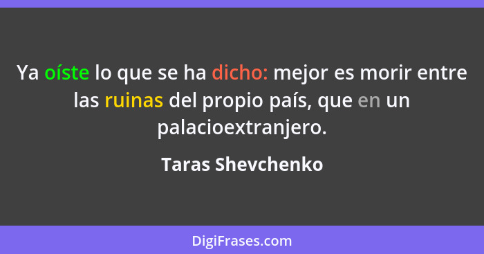 Ya oíste lo que se ha dicho: mejor es morir entre las ruinas del propio país, que en un palacioextranjero.... - Taras Shevchenko