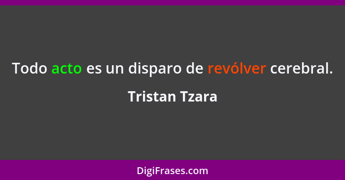 Todo acto es un disparo de revólver cerebral.... - Tristan Tzara