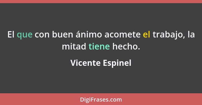 El que con buen ánimo acomete el trabajo, la mitad tiene hecho.... - Vicente Espinel