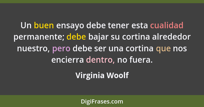 Un buen ensayo debe tener esta cualidad permanente; debe bajar su cortina alrededor nuestro, pero debe ser una cortina que nos encier... - Virginia Woolf