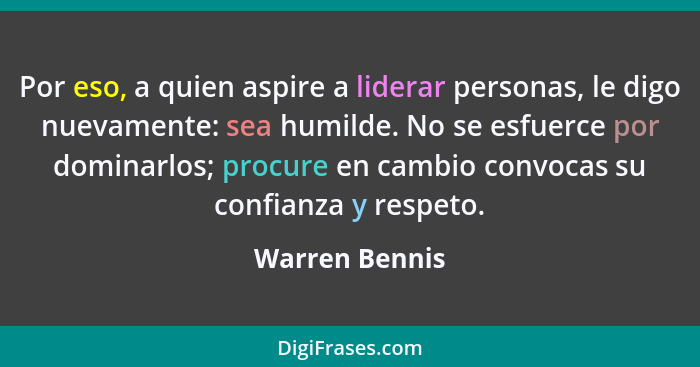 Por eso, a quien aspire a liderar personas, le digo nuevamente: sea humilde. No se esfuerce por dominarlos; procure en cambio convocas... - Warren Bennis