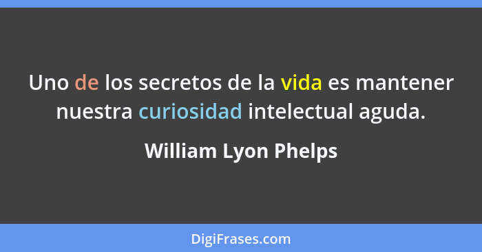 Uno de los secretos de la vida es mantener nuestra curiosidad intelectual aguda.... - William Lyon Phelps