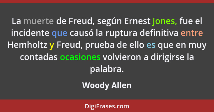 La muerte de Freud, según Ernest Jones, fue el incidente que causó la ruptura definitiva entre Hemholtz y Freud, prueba de ello es que e... - Woody Allen