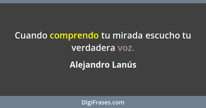 Cuando comprendo tu mirada escucho tu verdadera voz.... - Alejandro Lanús