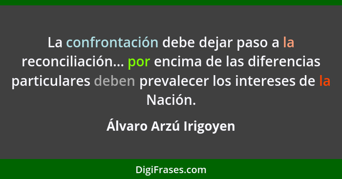 La confrontación debe dejar paso a la reconciliación... por encima de las diferencias particulares deben prevalecer los interes... - Álvaro Arzú Irigoyen