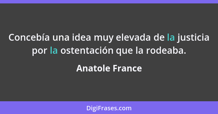 Concebía una idea muy elevada de la justicia por la ostentación que la rodeaba.... - Anatole France