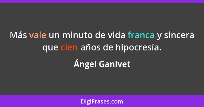 Más vale un minuto de vida franca y sincera que cien años de hipocresía.... - Ángel Ganivet