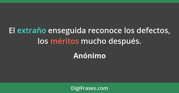 El extraño enseguida reconoce los defectos, los méritos mucho después.... - Anónimo