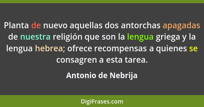 Planta de nuevo aquellas dos antorchas apagadas de nuestra religión que son la lengua griega y la lengua hebrea; ofrece recompens... - Antonio de Nebrija