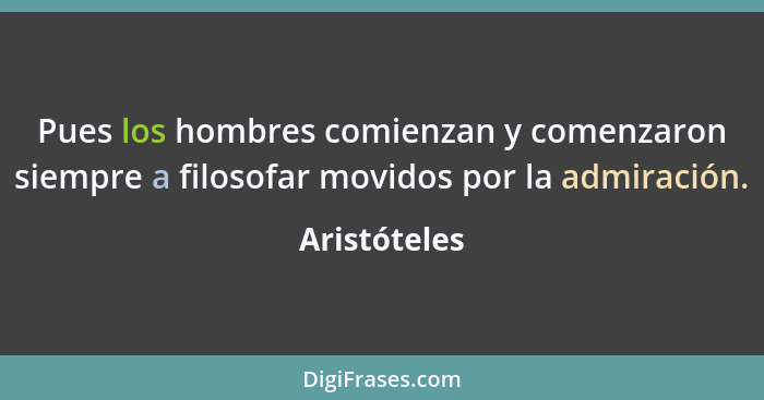 Pues los hombres comienzan y comenzaron siempre a filosofar movidos por la admiración.... - Aristóteles