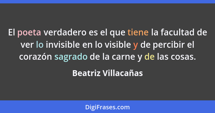 El poeta verdadero es el que tiene la facultad de ver lo invisible en lo visible y de percibir el corazón sagrado de la carne y d... - Beatriz Villacañas
