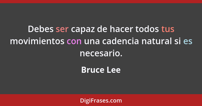 Debes ser capaz de hacer todos tus movimientos con una cadencia natural si es necesario.... - Bruce Lee