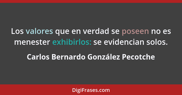 Los valores que en verdad se poseen no es menester exhibirlos: se evidencian solos.... - Carlos Bernardo González Pecotche
