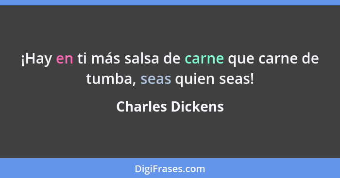 ¡Hay en ti más salsa de carne que carne de tumba, seas quien seas!... - Charles Dickens