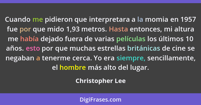 Cuando me pidieron que interpretara a la momia en 1957 fue por que mido 1,93 metros. Hasta entonces, mi altura me había dejado fuera... - Christopher Lee