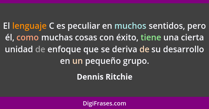 El lenguaje C es peculiar en muchos sentidos, pero él, como muchas cosas con éxito, tiene una cierta unidad de enfoque que se deriva... - Dennis Ritchie